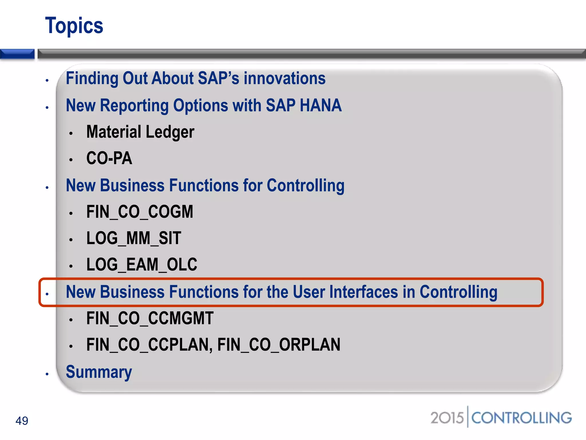 Topics
• Finding Out About SAP’s innovations
• New Reporting Options with SAP HANA
• Material Ledger
• CO-PA
• New Business Functions for Controlling
• FIN_CO_COGM
• LOG_MM_SIT
• LOG_EAM_OLC
• New Business Functions for the User Interfaces in Controlling
• FIN_CO_CCMGMT
• FIN_CO_CCPLAN, FIN_CO_ORPLAN
• Summary
49
 