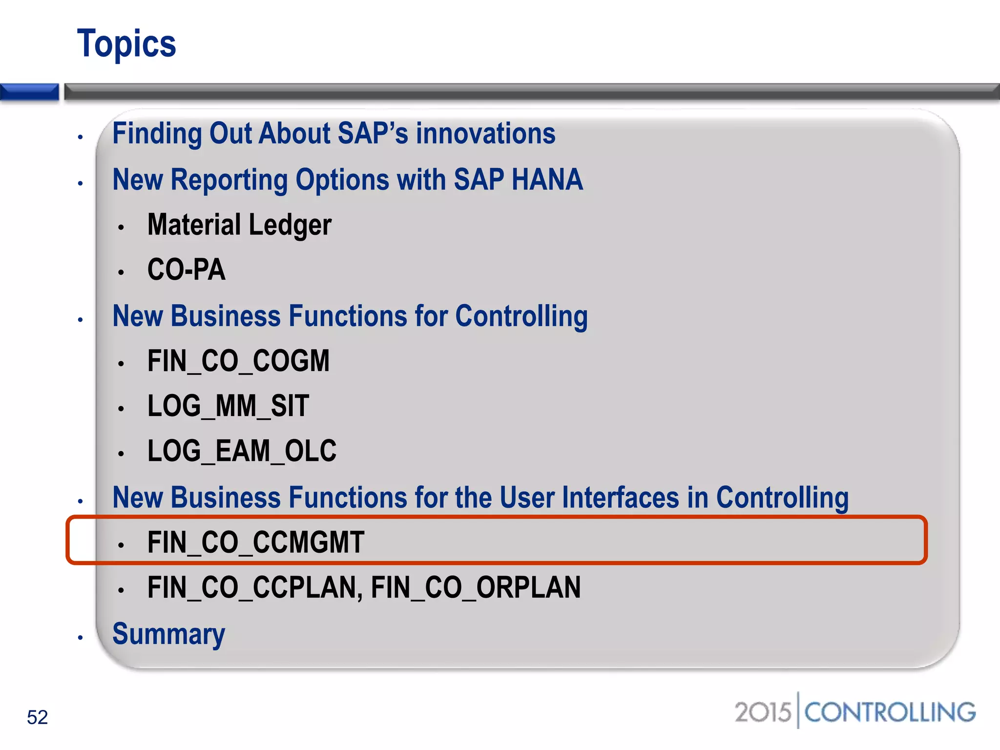Topics
• Finding Out About SAP’s innovations
• New Reporting Options with SAP HANA
• Material Ledger
• CO-PA
• New Business Functions for Controlling
• FIN_CO_COGM
• LOG_MM_SIT
• LOG_EAM_OLC
• New Business Functions for the User Interfaces in Controlling
• FIN_CO_CCMGMT
• FIN_CO_CCPLAN, FIN_CO_ORPLAN
• Summary
52
 