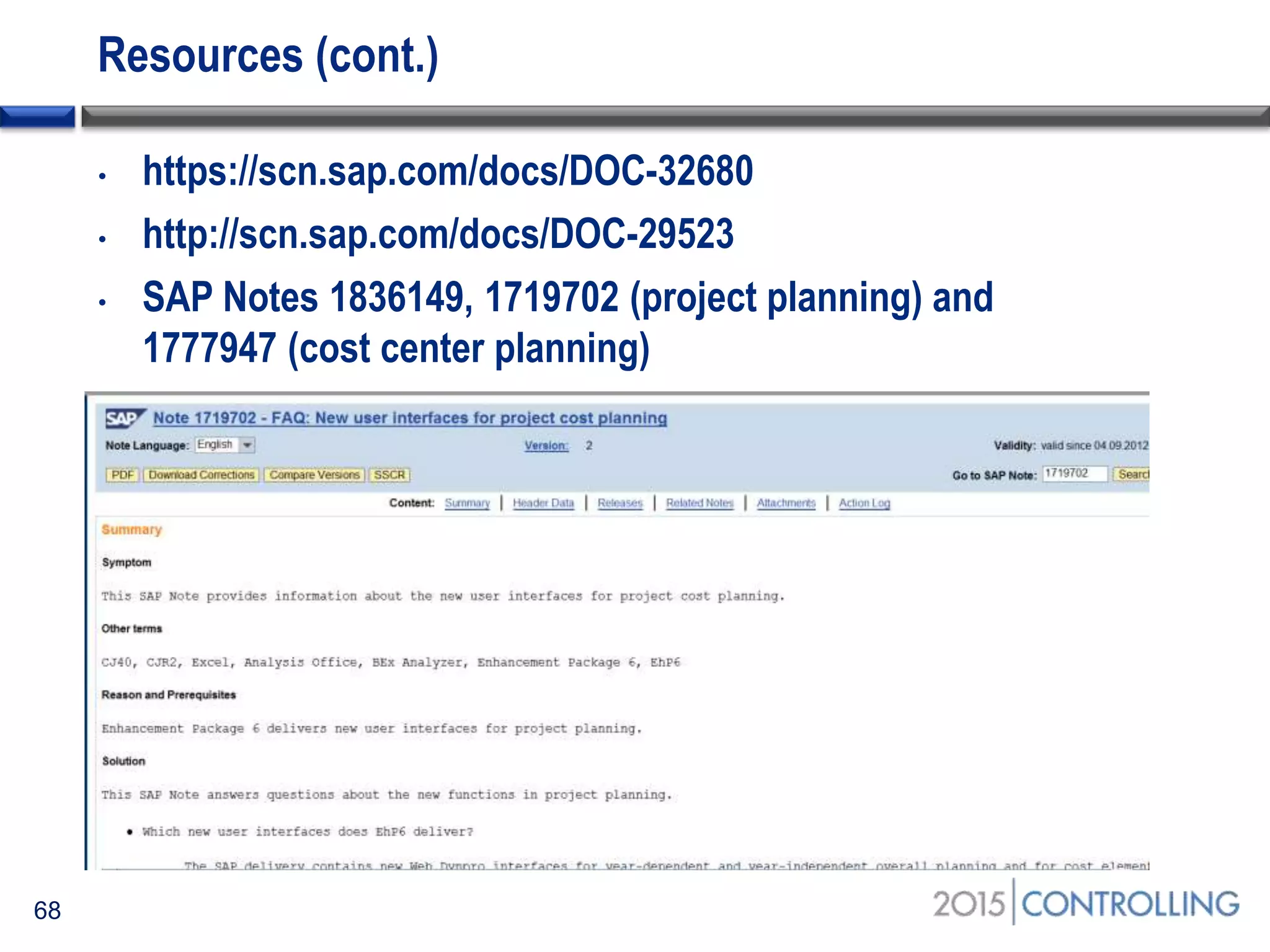 Resources (cont.)
68
• https://scn.sap.com/docs/DOC-32680
• http://scn.sap.com/docs/DOC-29523
• SAP Notes 1836149, 1719702 (project planning) and
1777947 (cost center planning)
 