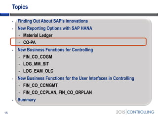 Topics
• Finding Out About SAP’s innovations
• New Reporting Options with SAP HANA
• Material Ledger
• CO-PA
• New Business Functions for Controlling
• FIN_CO_COGM
• LOG_MM_SIT
• LOG_EAM_OLC
• New Business Functions for the User Interfaces in Controlling
• FIN_CO_CCMGMT
• FIN_CO_CCPLAN, FIN_CO_ORPLAN
• Summary
15
 