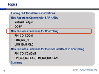 Topics
• Finding Out About SAP’s innovations
• New Reporting Options with SAP HANA
• Material Ledger
• CO-PA
• New Business Functions for Controlling
• FIN_CO_COGM
• LOG_MM_SIT
• LOG_EAM_OLC
• New Business Functions for the User Interfaces in Controlling
• FIN_CO_CCMGMT
• FIN_CO_CCPLAN, FIN_CO_ORPLAN
• Summary
18
 