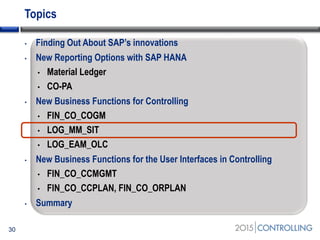 Topics
• Finding Out About SAP’s innovations
• New Reporting Options with SAP HANA
• Material Ledger
• CO-PA
• New Business Functions for Controlling
• FIN_CO_COGM
• LOG_MM_SIT
• LOG_EAM_OLC
• New Business Functions for the User Interfaces in Controlling
• FIN_CO_CCMGMT
• FIN_CO_CCPLAN, FIN_CO_ORPLAN
• Summary
30
 