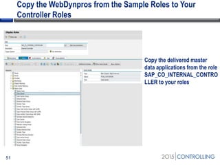 Copy the WebDynpros from the Sample Roles to Your
Controller Roles
51
Copy the delivered master
data applications from the role
SAP_CO_INTERNAL_CONTRO
LLER to your roles
 
