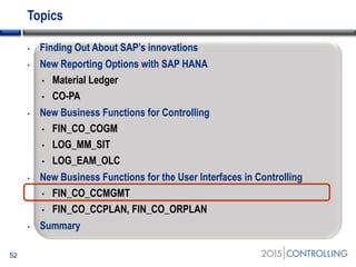 Topics
• Finding Out About SAP’s innovations
• New Reporting Options with SAP HANA
• Material Ledger
• CO-PA
• New Business Functions for Controlling
• FIN_CO_COGM
• LOG_MM_SIT
• LOG_EAM_OLC
• New Business Functions for the User Interfaces in Controlling
• FIN_CO_CCMGMT
• FIN_CO_CCPLAN, FIN_CO_ORPLAN
• Summary
52
 