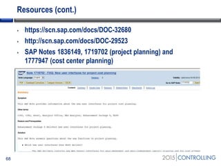 Resources (cont.)
68
• https://scn.sap.com/docs/DOC-32680
• http://scn.sap.com/docs/DOC-29523
• SAP Notes 1836149, 1719702 (project planning) and
1777947 (cost center planning)
 