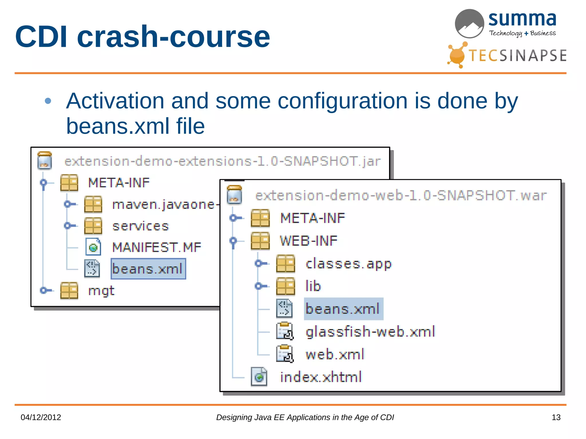 CDI crash-course • Activation and some configuration is done by beans.xml file 04/12/2012 Designing Java EE Applications in the Age of CDI 13 