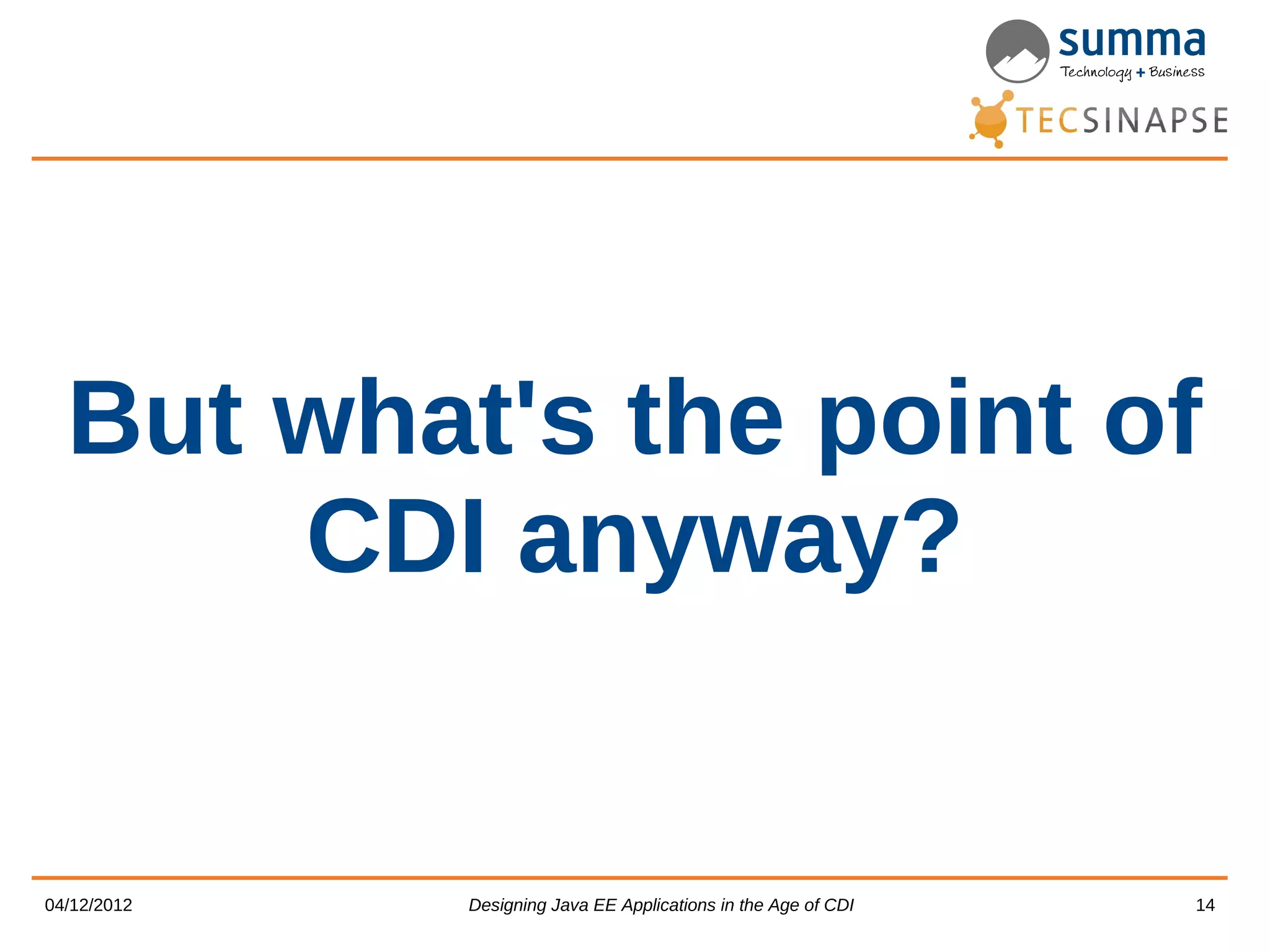 But what's the point of CDI anyway? 04/12/2012 Designing Java EE Applications in the Age of CDI 14 
