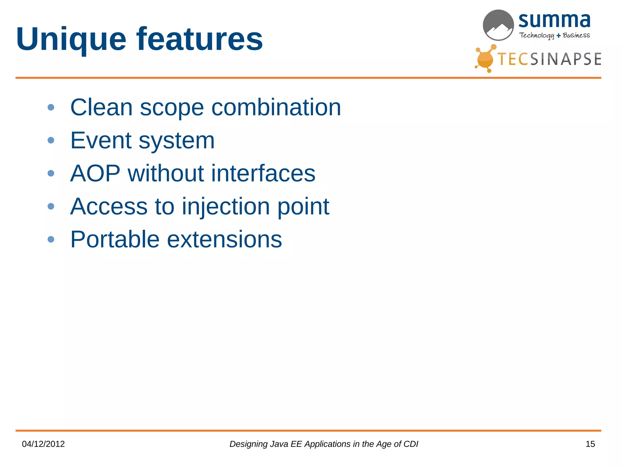 Unique features • Clean scope combination • Event system • AOP without interfaces • Access to injection point • Portable extensions 04/12/2012 Designing Java EE Applications in the Age of CDI 15 