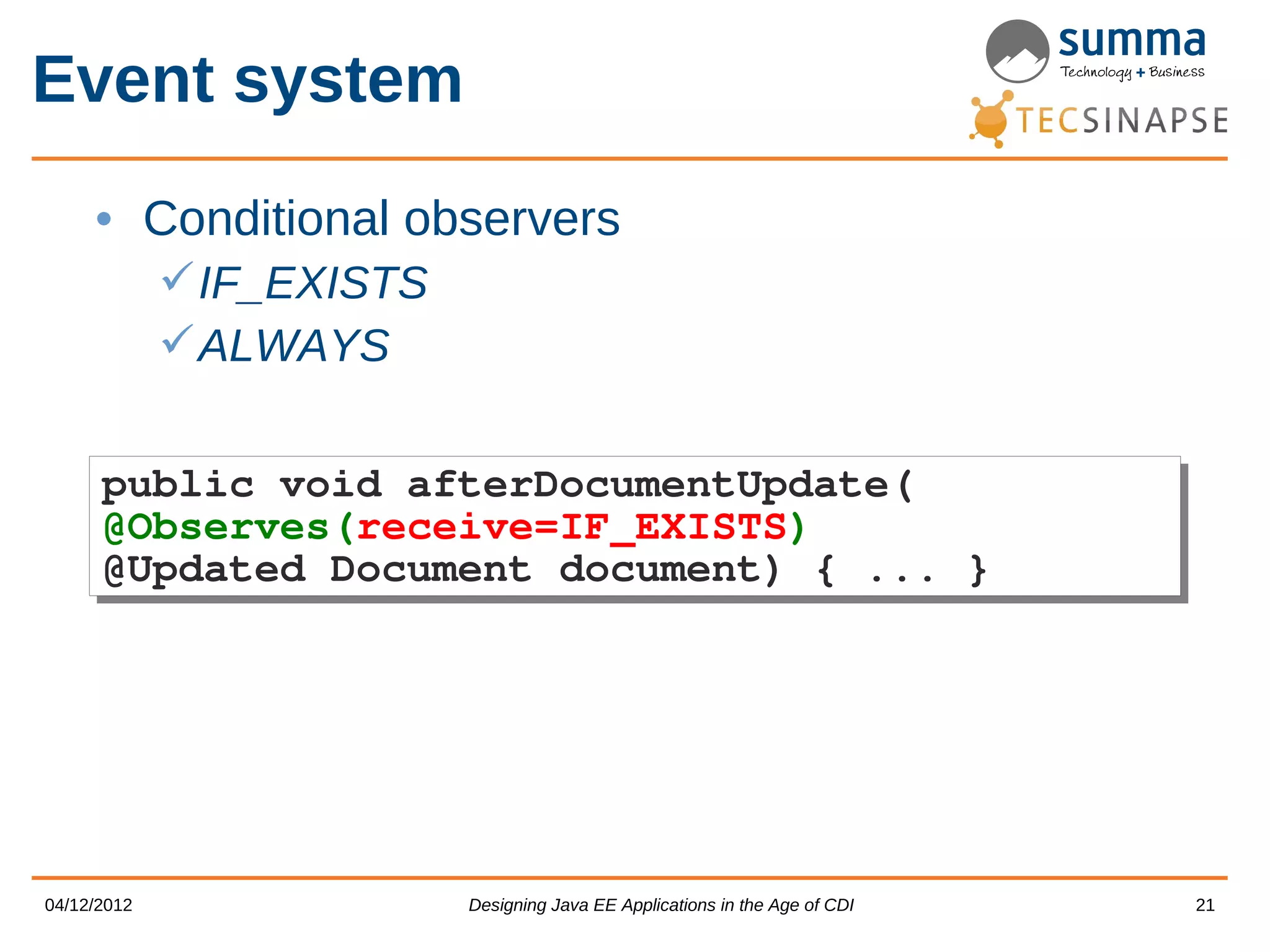 Event system • Conditional observers  IF_EXISTS  ALWAYS public void afterDocumentUpdate( public void afterDocumentUpdate( @Observes(receive=IF_EXISTS) @Observes(receive=IF_EXISTS) @Updated Document document) { ... } @Updated Document document) { ... } 04/12/2012 Designing Java EE Applications in the Age of CDI 21 