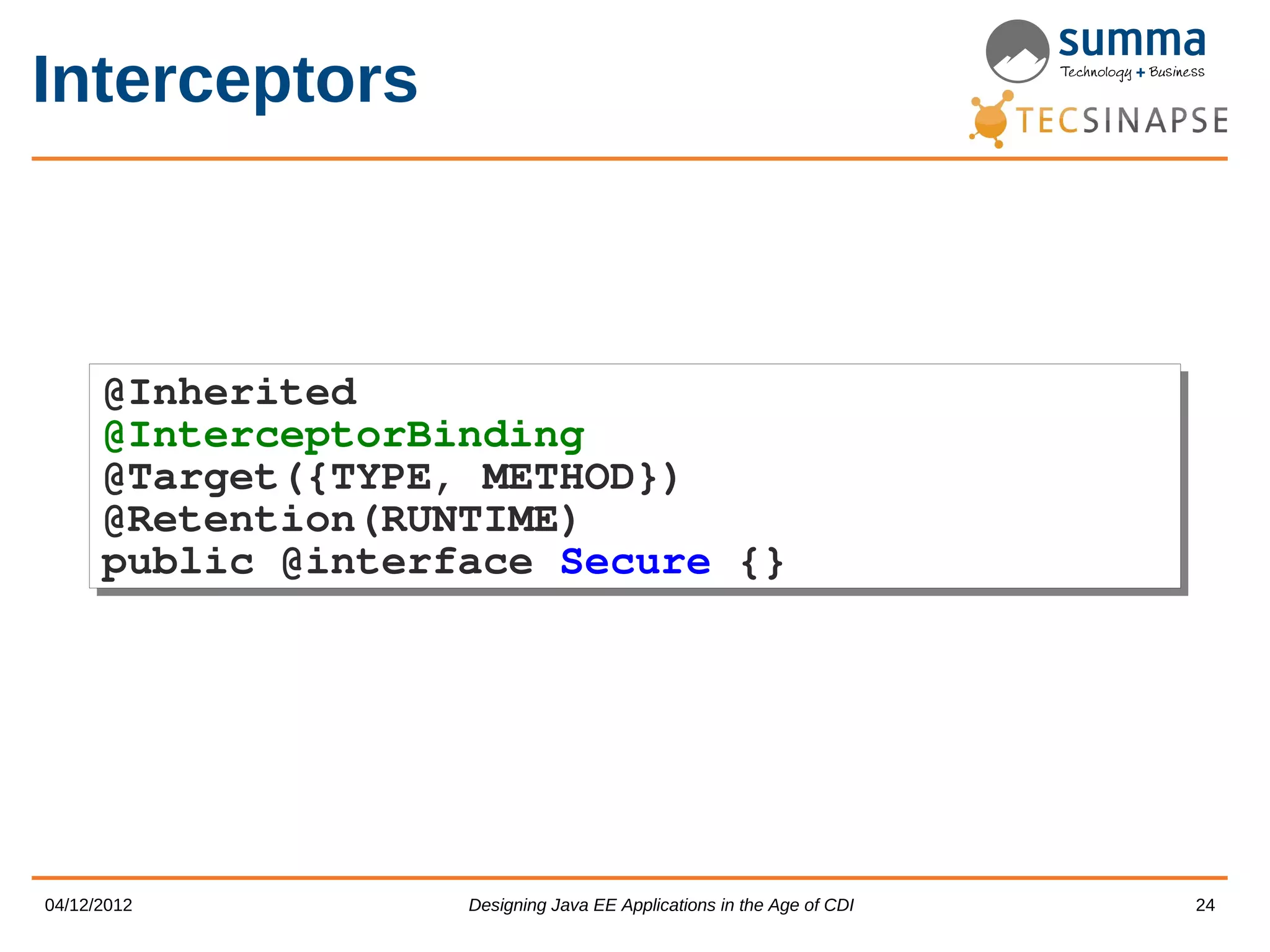 Interceptors @Inherited @Inherited @InterceptorBinding @InterceptorBinding @Target({TYPE, METHOD}) @Target({TYPE, METHOD}) @Retention(RUNTIME) @Retention(RUNTIME) public @interface Secure {} public @interface Secure {} 04/12/2012 Designing Java EE Applications in the Age of CDI 24 