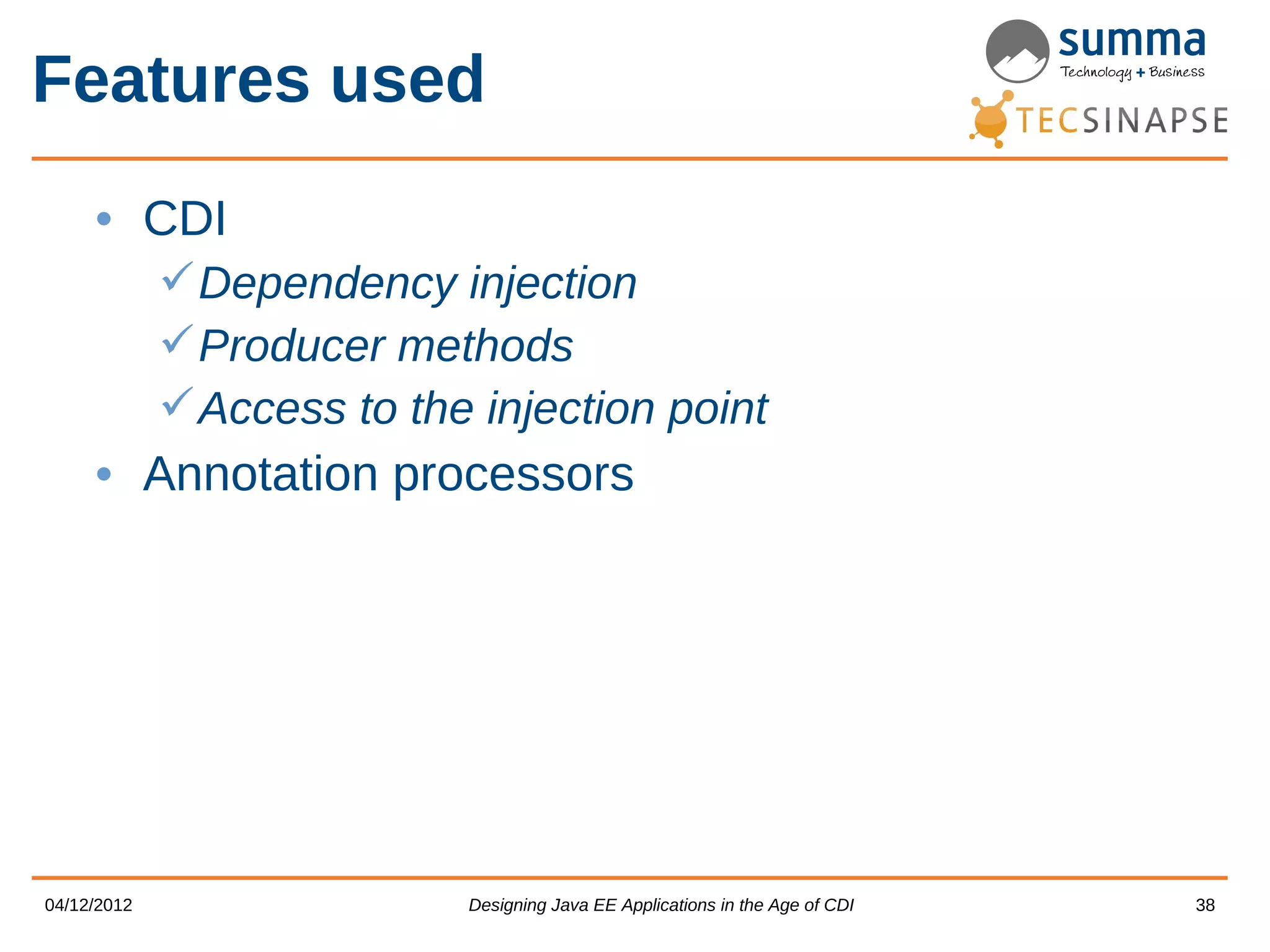 Features used • CDI  Dependency injection  Producer methods  Access to the injection point • Annotation processors 04/12/2012 Designing Java EE Applications in the Age of CDI 38 