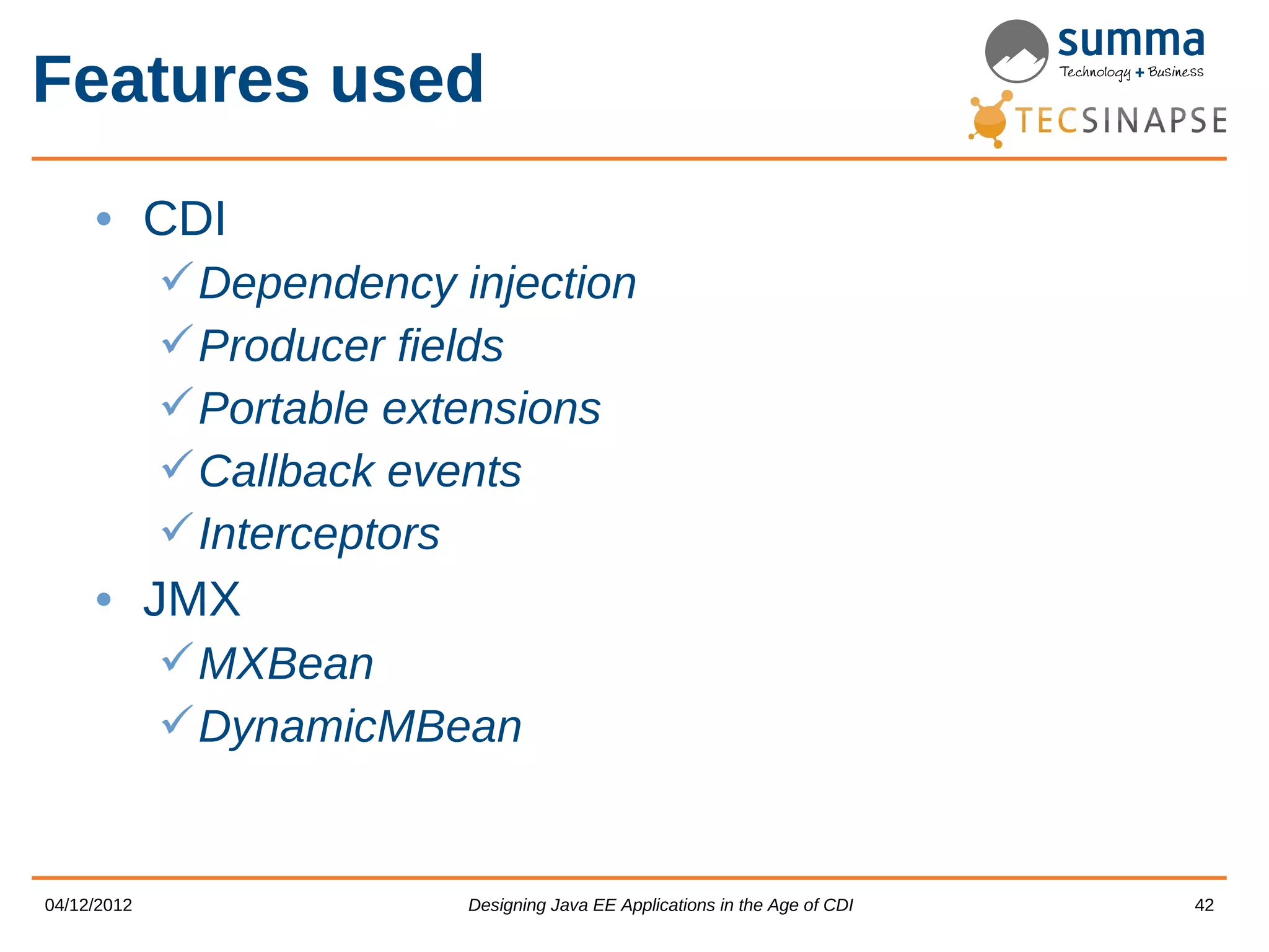 Features used • CDI  Dependency injection  Producer fields  Portable extensions  Callback events  Interceptors • JMX  MXBean  DynamicMBean 04/12/2012 Designing Java EE Applications in the Age of CDI 42 