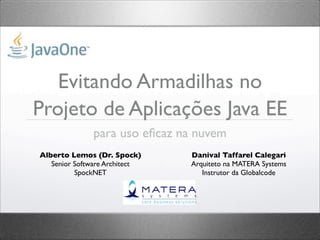 Evitando Armadilhas no
Projeto de Aplicações Java EE
              para uso eﬁcaz na nuvem
Alberto Lemos (Dr. Spock)      Danival Taffarel Calegari
   Senior Software Architect   Arquiteto na MATERA Systems
          SpockNET                Instrutor da Globalcode
 