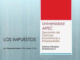 Universidad
APEC
Decanato de
Ciencias
Económicas y
Empresariales
Sistema Tributario
Dominicano II
LOS IMPUESTOS
Prof.: Germania Grullon, C.P.A., M.B.A., C.T.C.,
 