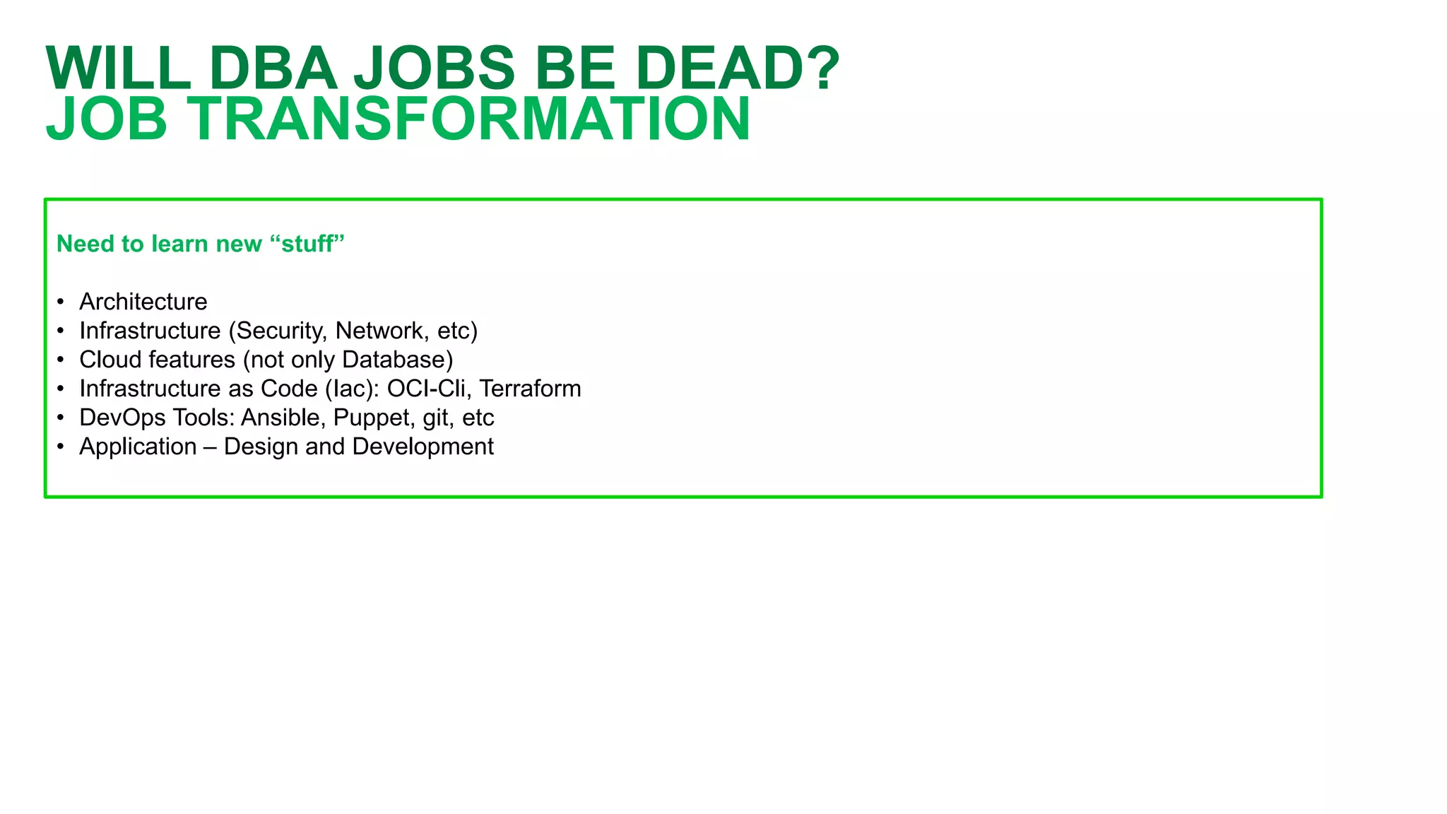 WILL DBA JOBS BE DEAD? JOB TRANSFORMATION Need to learn new “stuff” • Architecture • Infrastructure (Security, Network, etc) • Cloud features (not only Database) • Infrastructure as Code (Iac): OCI-Cli, Terraform • DevOps Tools: Ansible, Puppet, git, etc • Application – Design and Development 