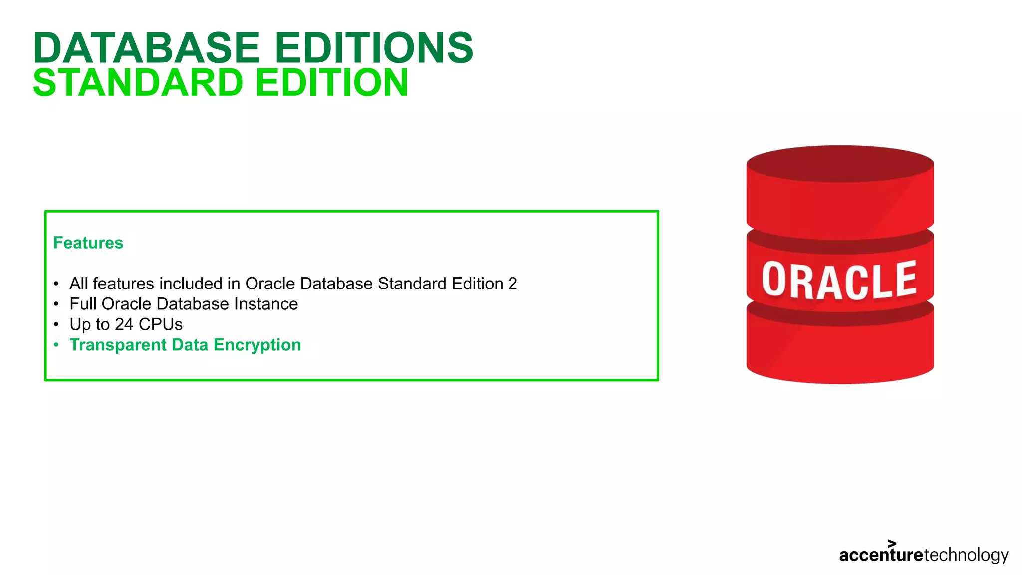 DATABASE EDITIONS STANDARD EDITION Features • All features included in Oracle Database Standard Edition 2 • Full Oracle Database Instance • Up to 24 CPUs • Transparent Data Encryption 