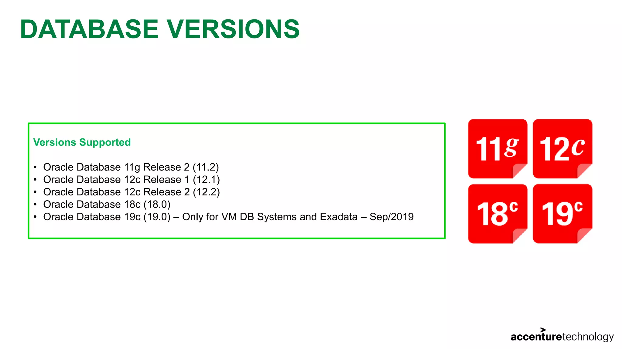 DATABASE VERSIONS Versions Supported • Oracle Database 11g Release 2 (11.2) • Oracle Database 12c Release 1 (12.1) • Oracle Database 12c Release 2 (12.2) • Oracle Database 18c (18.0) • Oracle Database 19c (19.0) – Only for VM DB Systems and Exadata – Sep/2019 