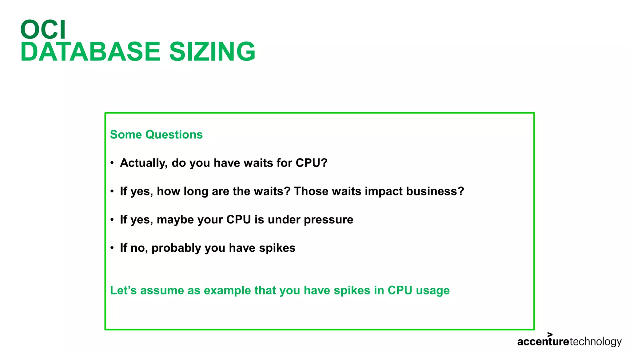 OCI DATABASE SIZING Some Questions • Actually, do you have waits for CPU? • If yes, how long are the waits? Those waits impact business? • If yes, maybe your CPU is under pressure • If no, probably you have spikes Let’s assume as example that you have spikes in CPU usage 