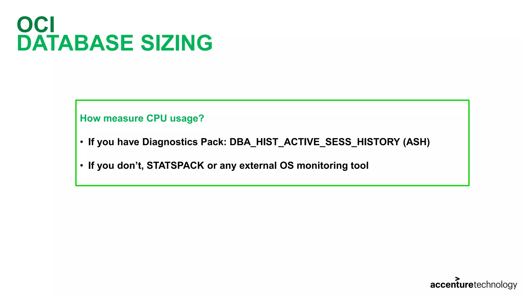 OCI DATABASE SIZING How measure CPU usage? • If you have Diagnostics Pack: DBA_HIST_ACTIVE_SESS_HISTORY (ASH) • If you don’t, STATSPACK or any external OS monitoring tool 