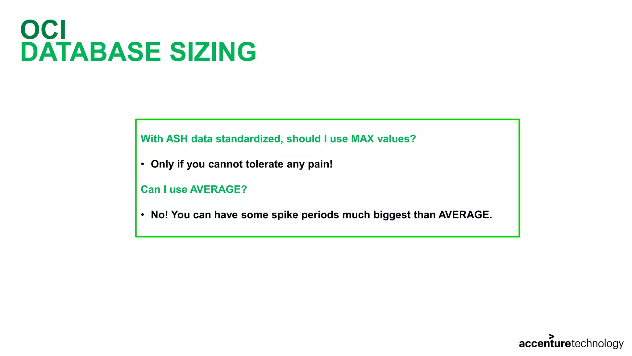 OCI DATABASE SIZING With ASH data standardized, should I use MAX values? • Only if you cannot tolerate any pain! Can I use AVERAGE? • No! You can have some spike periods much biggest than AVERAGE. 