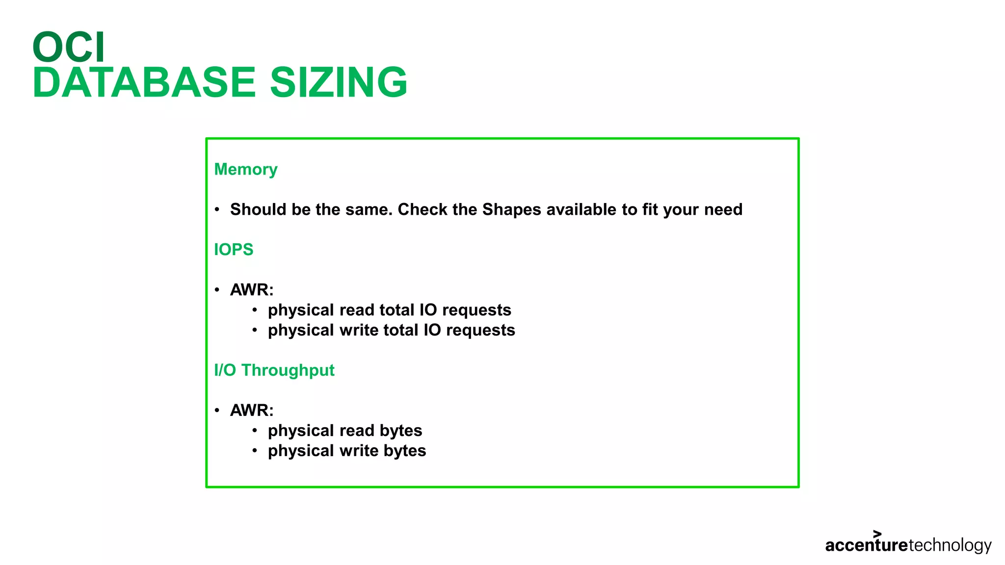 OCI DATABASE SIZING Memory • Should be the same. Check the Shapes available to fit your need IOPS • AWR: • physical read total IO requests • physical write total IO requests I/O Throughput • AWR: • physical read bytes • physical write bytes 