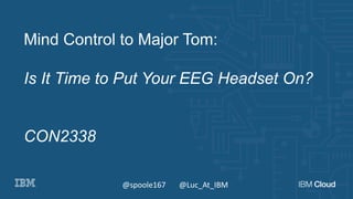 @spoole167 @Luc_At_IBM
Mind Control to Major Tom:
Is It Time to Put Your EEG Headset On?
CON2338
 