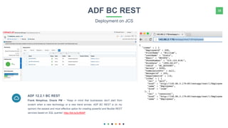 18ADF BC REST
Deployment on JCS
Frank Nimphius, Oracle PM – “Keep in mind that businesses don't start from
scratch when a new technology or a new trend arrives. ADF BC REST is (in my
opinion) the easiest and most effective option for creating powerful and flexible REST
services based on SQL queries” http://bit.ly/2cf5lAP
ADF 12.2.1 BC REST
 
