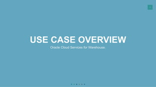 4
USE CASE OVERVIEW
Oracle Cloud Services for Warehouse.
 