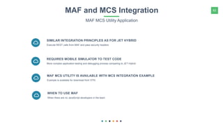 62MAF and MCS Integration
MAF MCS Utility Application
Execute REST calls from MAF and pass security headers
SIMILAR INTEGRATION PRINCIPLES AS FOR JET HYBRID
More complex application testing and debugging process comparing to JET Hybrid
REQUIRES MOBILE SIMULATOR TO TEST CODE
Example is available for download from OTN
MAF MCS UTILITY IS AVAILABLE WITH MCS INTEGRATION EXAMPLE
When there are no JavaScript developers in the team
WHEN TO USE MAF
 