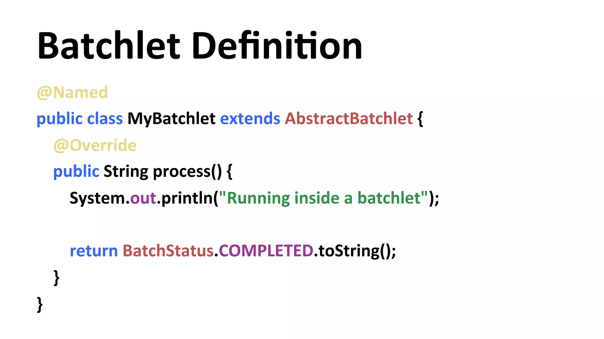 Batchlet DefiniYon @Named public class MyBatchlet extends AbstractBatchlet { @Override public String process() { System.out.println("Running inside a batchlet"); return BatchStatus.COMPLETED.toString(); } } 
