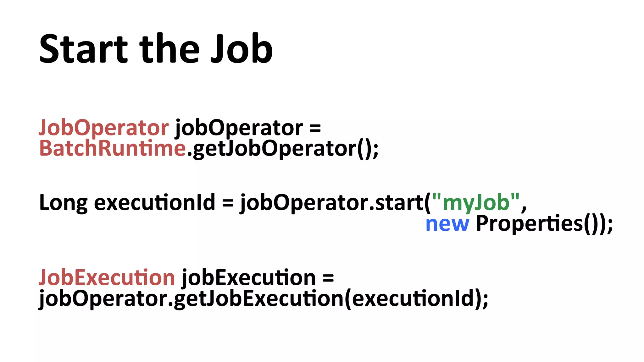 Start the Job JobOperator jobOperator = BatchRunYme.getJobOperator(); Long execuYonId = jobOperator.start("myJob", new ProperYes()); JobExecuYon jobExecuYon = jobOperator.getJobExecuYon(execuYonId); 