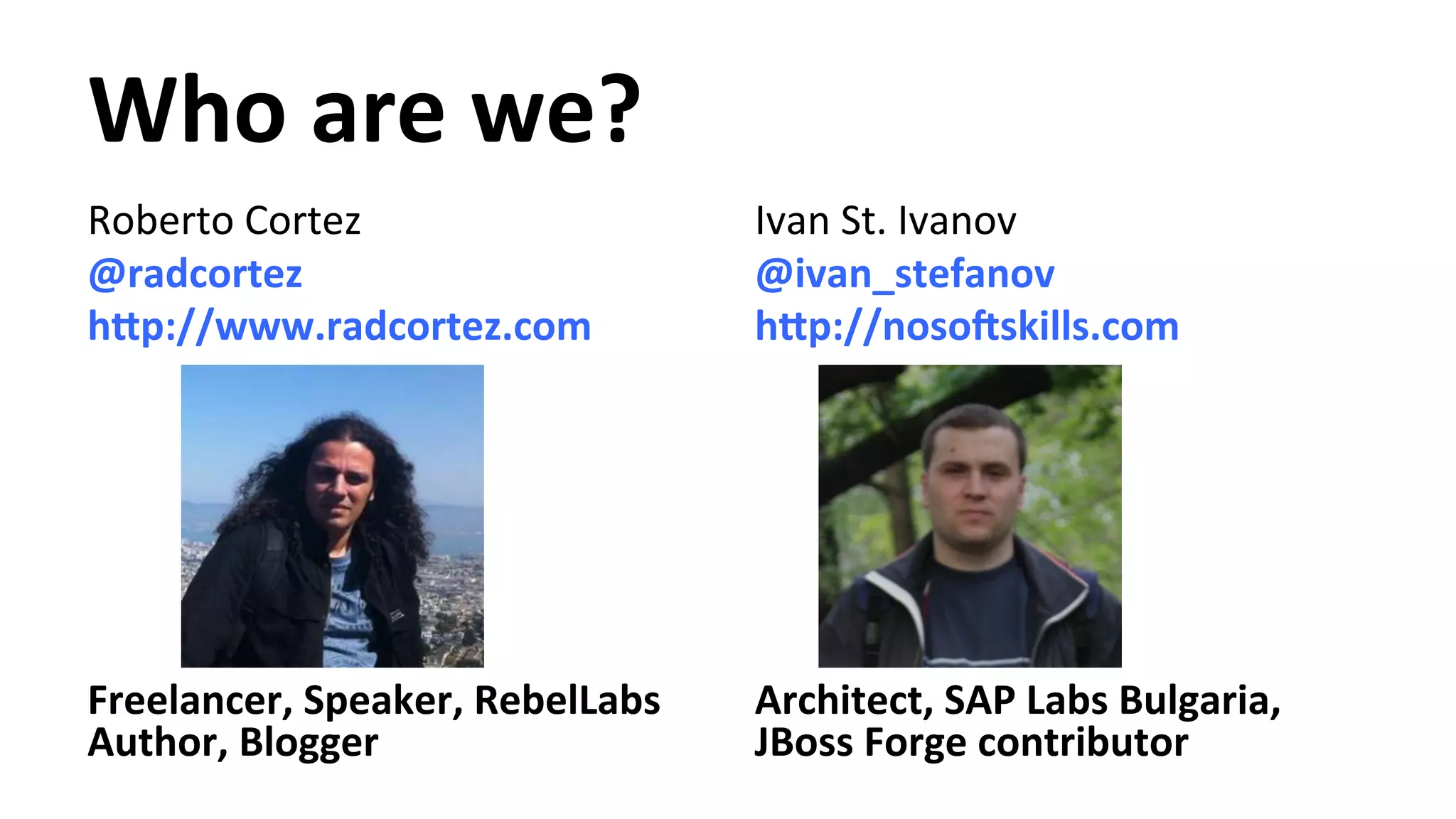 Who are we? Roberto Cortez @radcortez h/p://www.radcortez.com Freelancer, Speaker, RebelLabs Author, Blogger Ivan St. Ivanov @ivan_stefanov h/p://nosoGskills.com Architect, SAP Labs Bulgaria, JBoss Forge contributor 