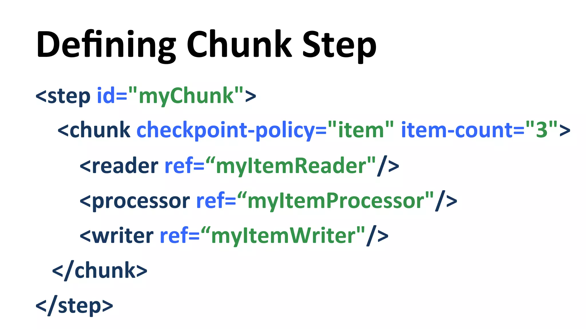 Defining Chunk Step <step id="myChunk"> <chunk checkpoint-­‐policy="item" item-­‐count="3"> <reader ref=“myItemReader"/> <processor ref=“myItemProcessor"/> <writer ref=“myItemWriter"/> </chunk> </step> 