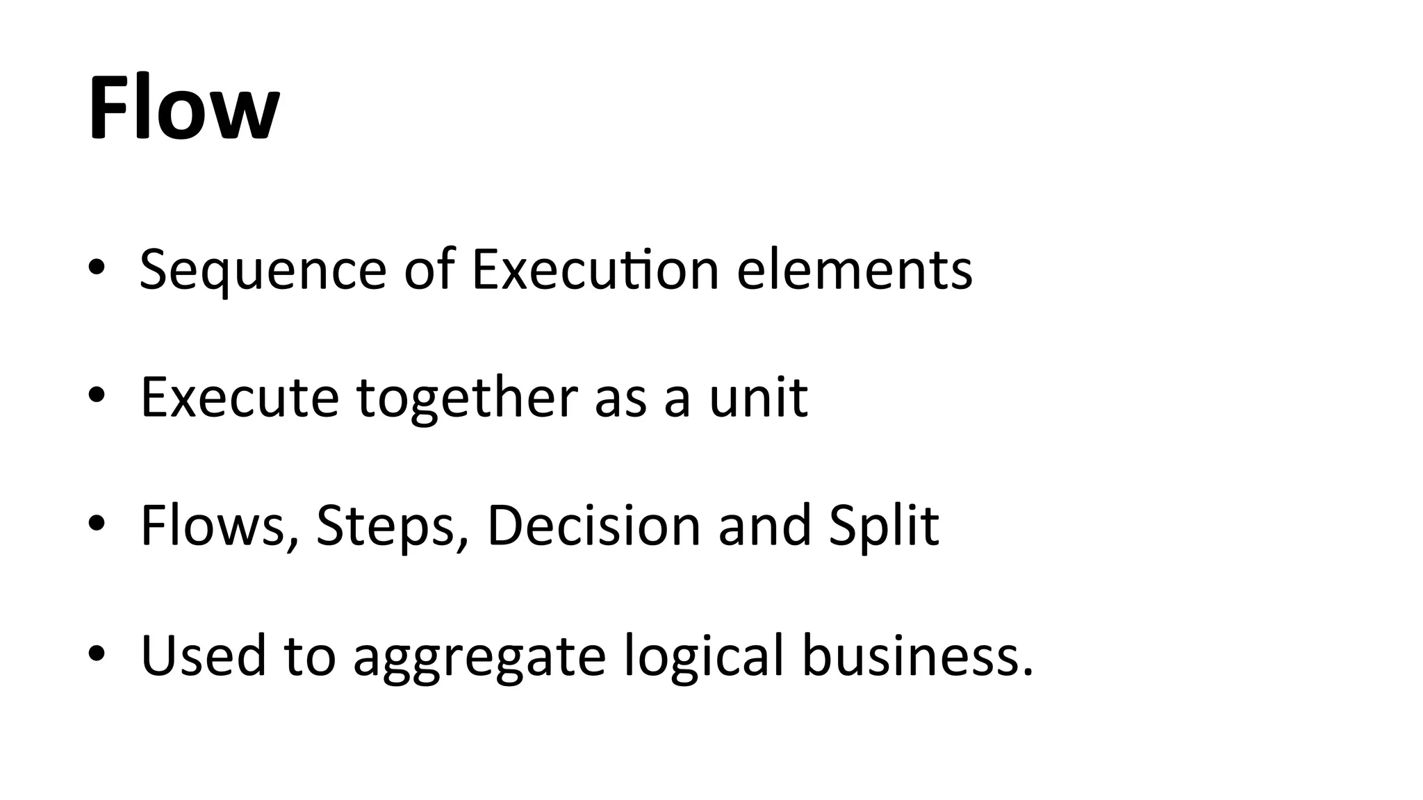 Flow • Sequence of ExecuHon elements • Execute together as a unit • Flows, Steps, Decision and Split • Used to aggregate logical business. 
