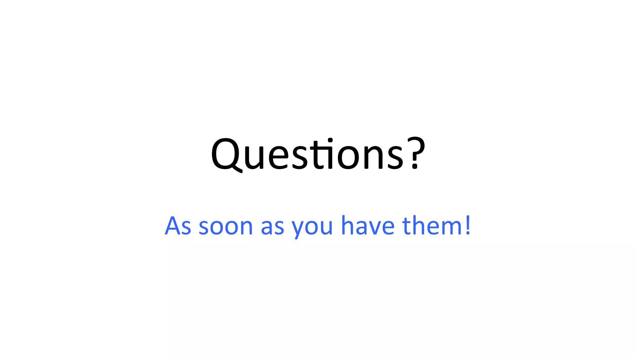 QuesHons? As soon as you have them! 