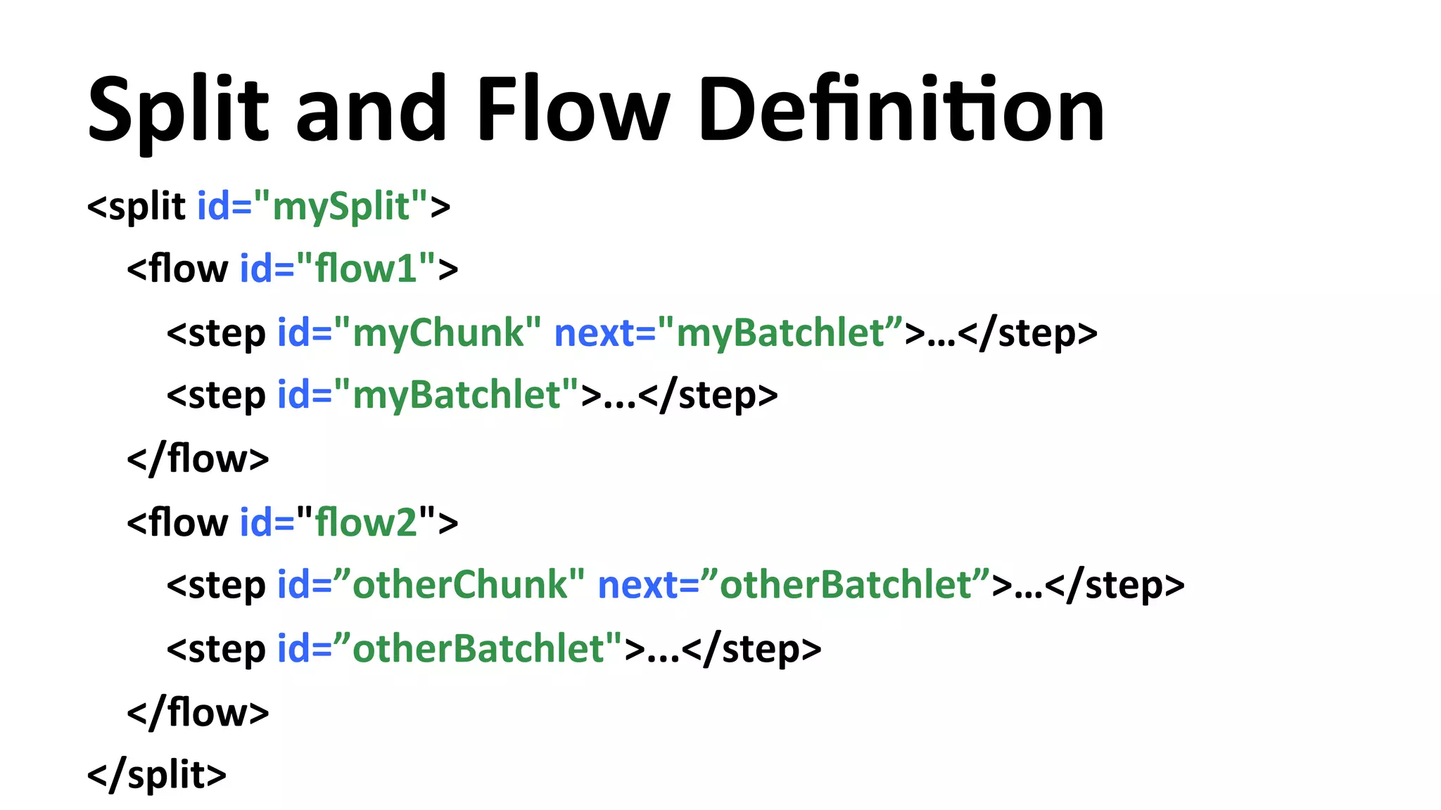 Split and Flow DefiniYon <split id="mySplit"> <flow id="flow1"> <step id="myChunk" next="myBatchlet”>…</step> <step id="myBatchlet">...</step> </flow> <flow id="flow2"> <step id=”otherChunk" next=”otherBatchlet”>…</step> <step id=”otherBatchlet">...</step> </flow> </split> 