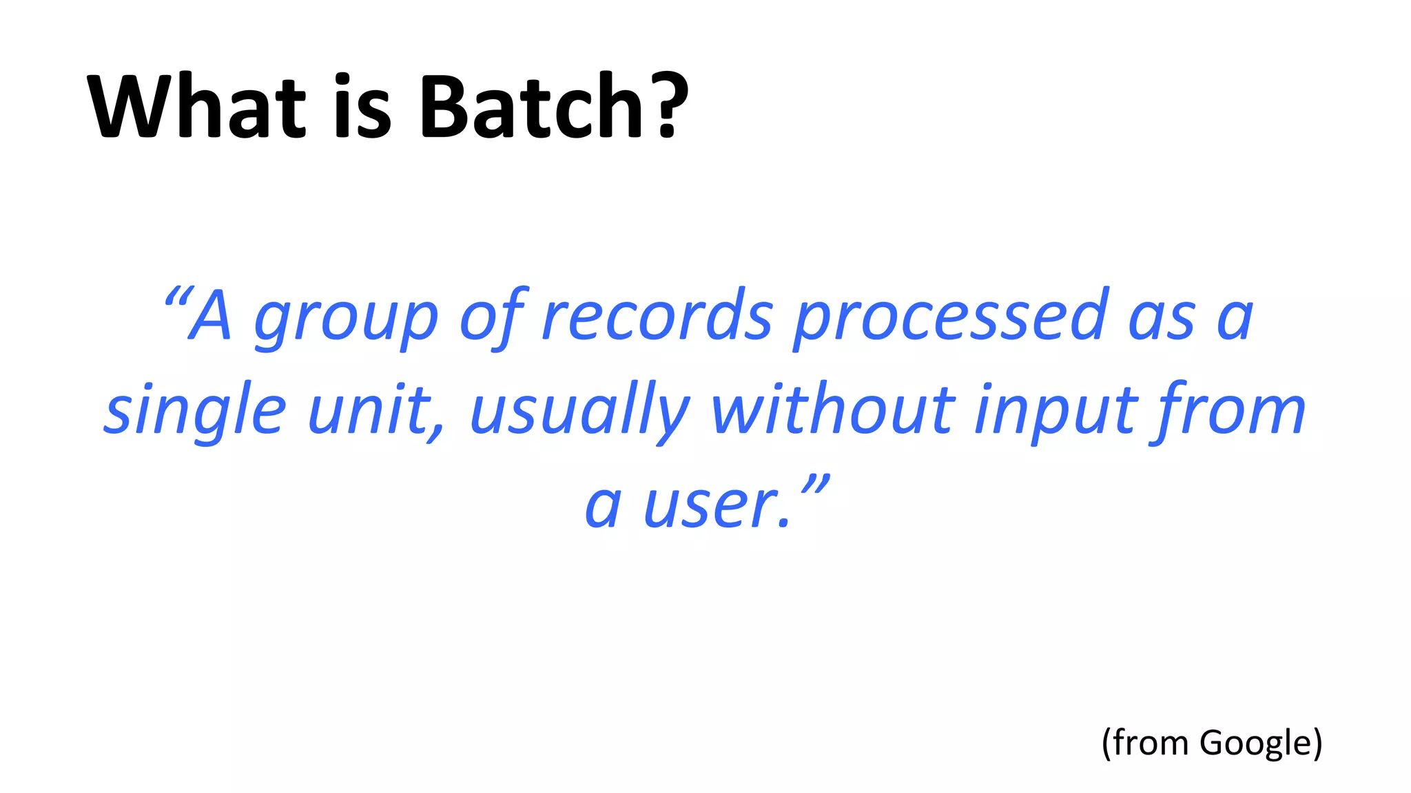 What is Batch? “A group of records processed as a single unit, usually without input from a user.” (from Google) 
