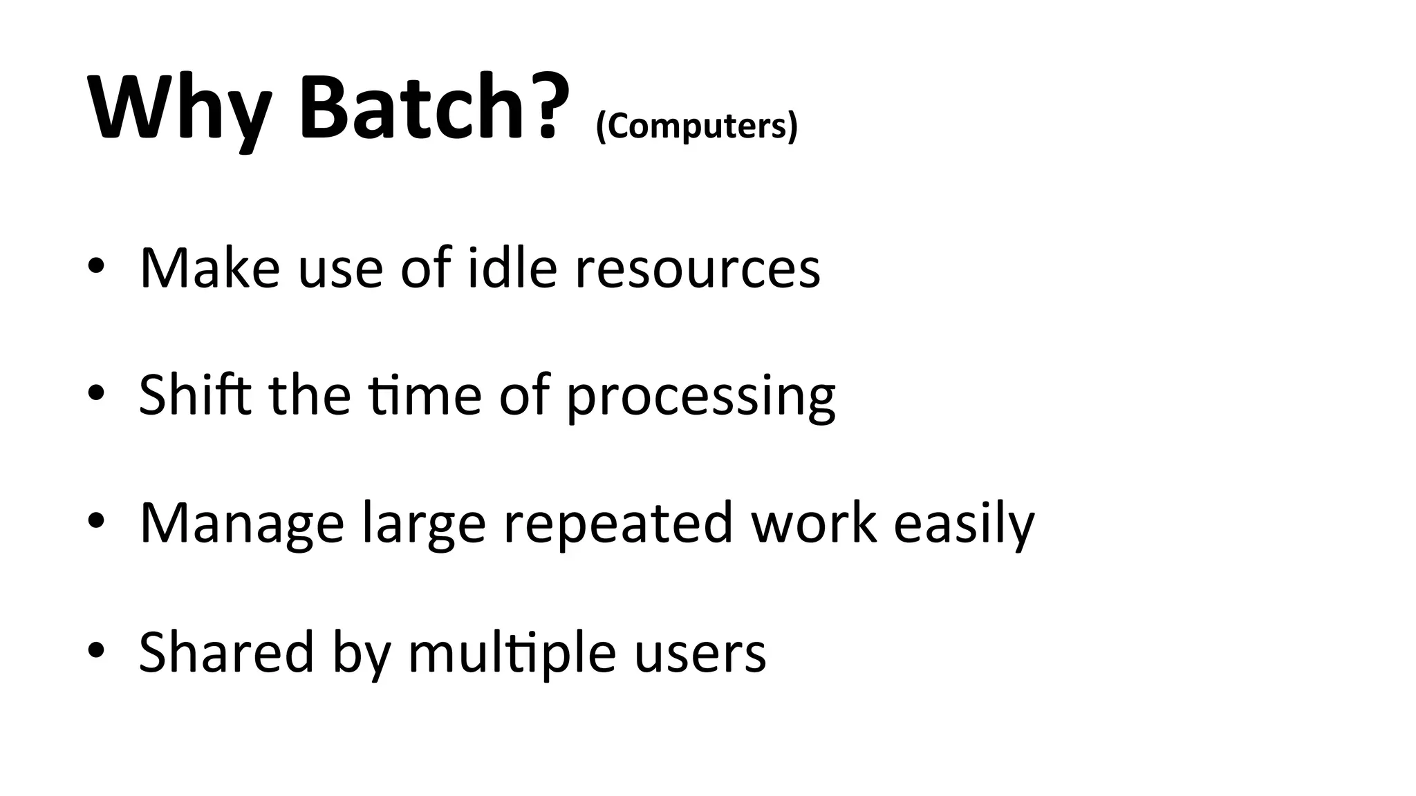 Why Batch? (Computers) • Make use of idle resources • ShiT the Hme of processing • Manage large repeated work easily • Shared by mulHple users 