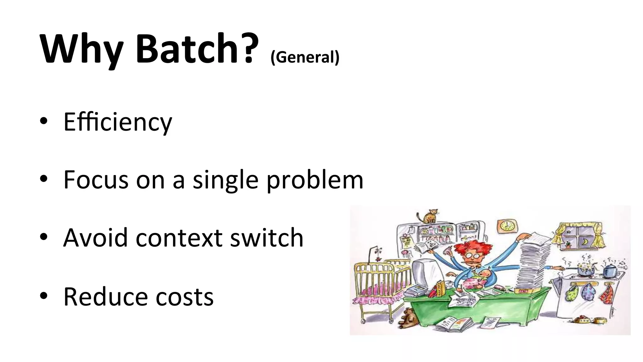 Why Batch? (General) • Efficiency • Focus on a single problem • Avoid context switch • Reduce costs 