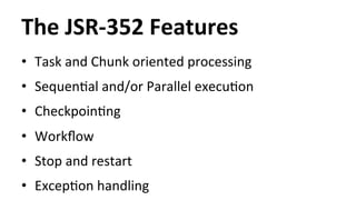 The 
JSR-­‐352 
Features 
• Task 
and 
Chunk 
oriented 
processing 
• SequenHal 
and/or 
Parallel 
execuHon 
• CheckpoinHng 
• Workflow 
• Stop 
and 
restart 
• ExcepHon 
handling 
 