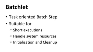 Batchlet 
• Task 
oriented 
Batch 
Step 
• Suitable 
for 
• Short 
execuHons 
• Handle 
system 
resources 
• IniHalizaHon 
and 
Cleanup 
 