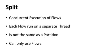 Split 
• Concurrent 
ExecuHon 
of 
Flows 
• Each 
Flow 
run 
on 
a 
separate 
Thread 
• Is 
not 
the 
same 
as 
a 
ParHHon 
• Can 
only 
use 
Flows 
 