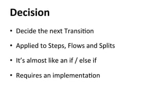 Decision 
• Decide 
the 
next 
TransiHon 
• Applied 
to 
Steps, 
Flows 
and 
Splits 
• It’s 
almost 
like 
an 
if 
/ 
else 
if 
• Requires 
an 
implementaHon 
 