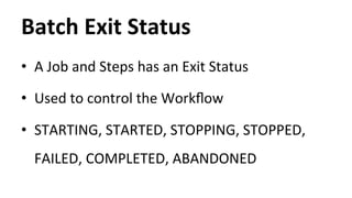 Batch 
Exit 
Status 
• A 
Job 
and 
Steps 
has 
an 
Exit 
Status 
• Used 
to 
control 
the 
Workflow 
• STARTING, 
STARTED, 
STOPPING, 
STOPPED, 
FAILED, 
COMPLETED, 
ABANDONED 
 