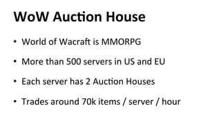 WoW 
AucYon 
House 
• World 
of 
WacraT 
is 
MMORPG 
• More 
than 
500 
servers 
in 
US 
and 
EU 
• Each 
server 
has 
2 
AucHon 
Houses 
• Trades 
around 
70k 
items 
/ 
server 
/ 
hour 
 