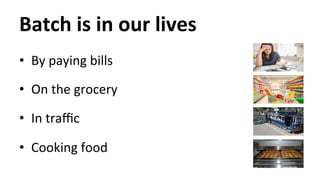 Batch 
is 
in 
our 
lives 
• By 
paying 
bills 
• On 
the 
grocery 
• In 
traffic 
• Cooking 
food 
 