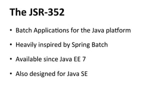 The 
JSR-­‐352 
• Batch 
ApplicaHons 
for 
the 
Java 
pla]orm 
• Heavily 
inspired 
by 
Spring 
Batch 
• Available 
since 
Java 
EE 
7 
• Also 
designed 
for 
Java 
SE 
 
