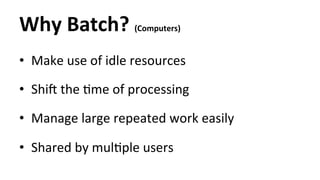 Why 
Batch? 
(Computers) 
• Make 
use 
of 
idle 
resources 
• ShiT 
the 
Hme 
of 
processing 
• Manage 
large 
repeated 
w...