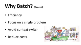 Why 
Batch? 
(General) 
• Efficiency 
• Focus 
on 
a 
single 
problem 
• Avoid 
context 
switch 
• Reduce 
costs 
 