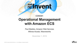© 2016, Amazon Web Services, Inc. or its Affiliates. All rights reserved.
Paul Maddox, Amazon Web Services
Alfonso Acosta, Weaveworks
December 1, 2016
Operational Management
with Amazon ECS
CON301
 